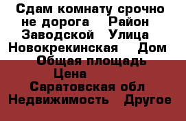 Сдам комнату срочно не дорога. › Район ­ Заводской › Улица ­ Новокрекинская  › Дом ­ 14 › Общая площадь ­ 14 › Цена ­ 4 000 - Саратовская обл. Недвижимость » Другое   